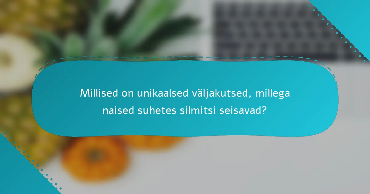 Millised on unikaalsed väljakutsed, millega naised suhetes silmitsi seisavad?