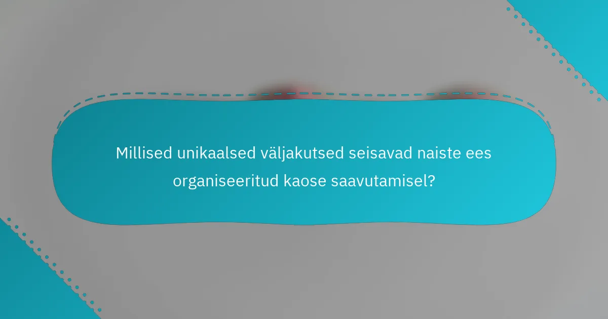 Millised unikaalsed väljakutsed seisavad naiste ees organiseeritud kaose saavutamisel?